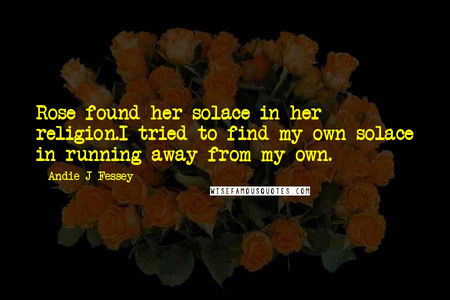 Andie J Fessey Quotes: Rose found her solace in her religion.I tried to find my own solace in running away from my own.