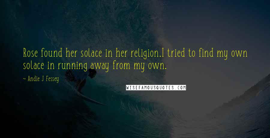 Andie J Fessey Quotes: Rose found her solace in her religion.I tried to find my own solace in running away from my own.