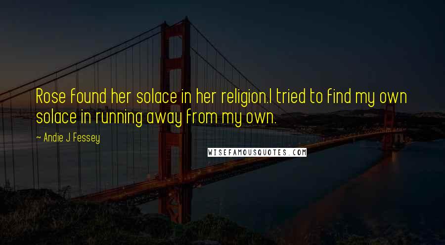 Andie J Fessey Quotes: Rose found her solace in her religion.I tried to find my own solace in running away from my own.