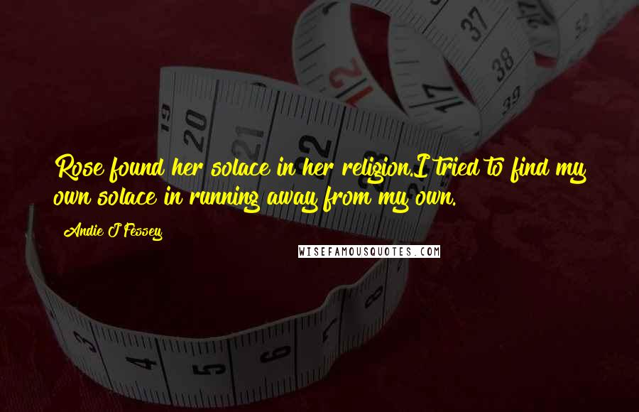 Andie J Fessey Quotes: Rose found her solace in her religion.I tried to find my own solace in running away from my own.