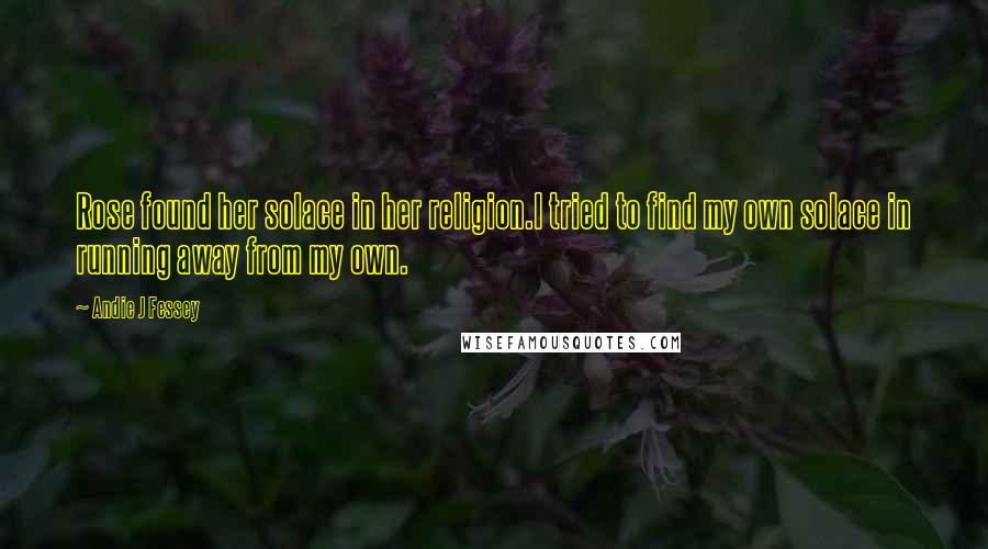 Andie J Fessey Quotes: Rose found her solace in her religion.I tried to find my own solace in running away from my own.