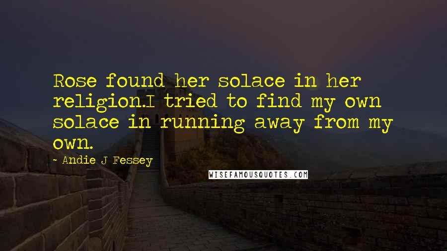 Andie J Fessey Quotes: Rose found her solace in her religion.I tried to find my own solace in running away from my own.