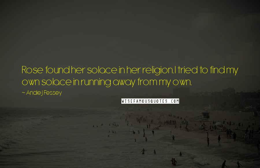 Andie J Fessey Quotes: Rose found her solace in her religion.I tried to find my own solace in running away from my own.