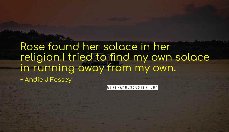 Andie J Fessey Quotes: Rose found her solace in her religion.I tried to find my own solace in running away from my own.