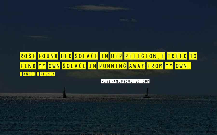 Andie J Fessey Quotes: Rose found her solace in her religion.I tried to find my own solace in running away from my own.