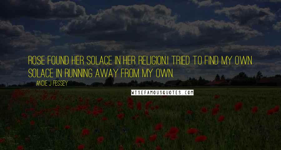 Andie J Fessey Quotes: Rose found her solace in her religion.I tried to find my own solace in running away from my own.