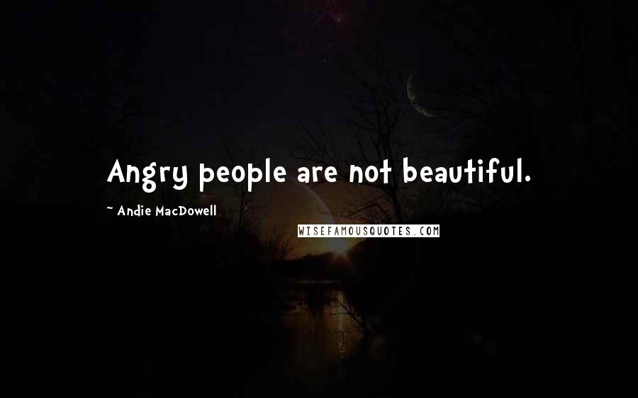 Andie MacDowell Quotes: Angry people are not beautiful.