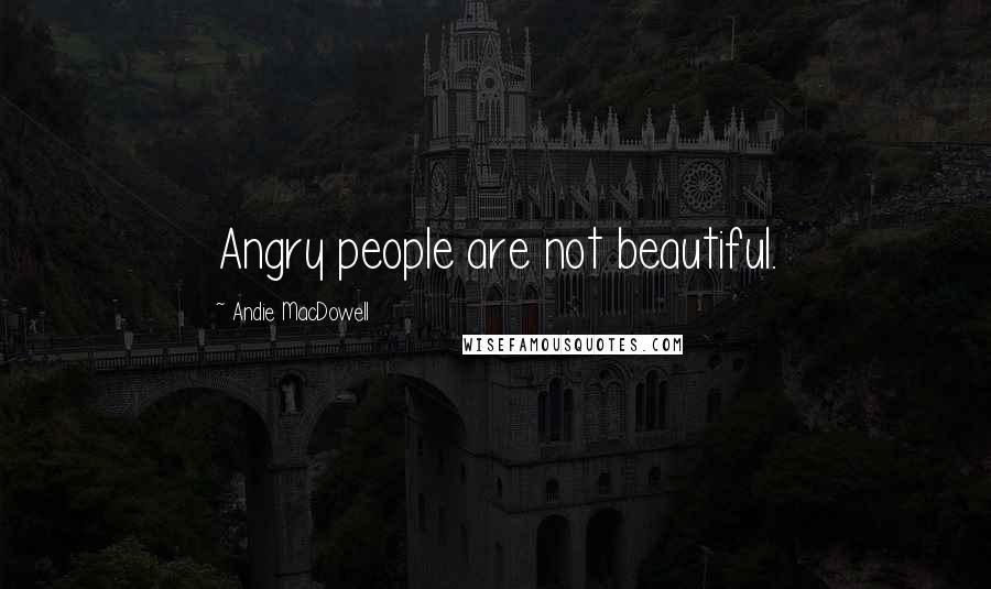 Andie MacDowell Quotes: Angry people are not beautiful.
