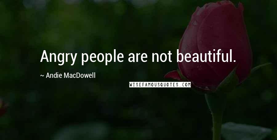 Andie MacDowell Quotes: Angry people are not beautiful.