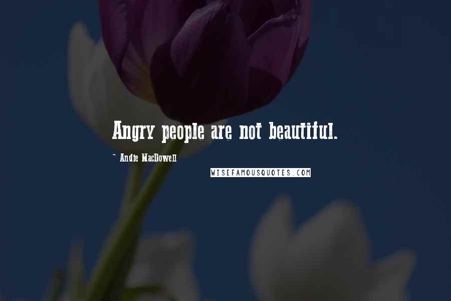Andie MacDowell Quotes: Angry people are not beautiful.