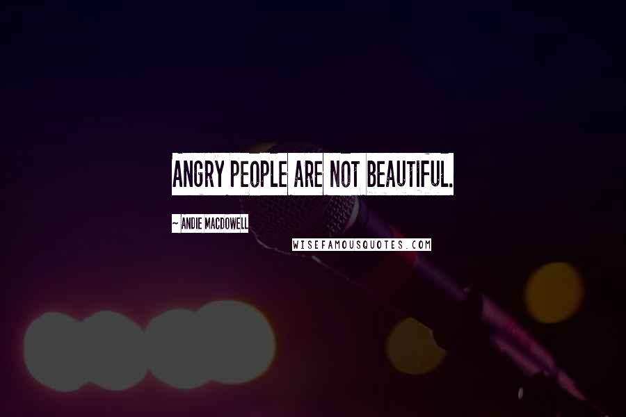 Andie MacDowell Quotes: Angry people are not beautiful.