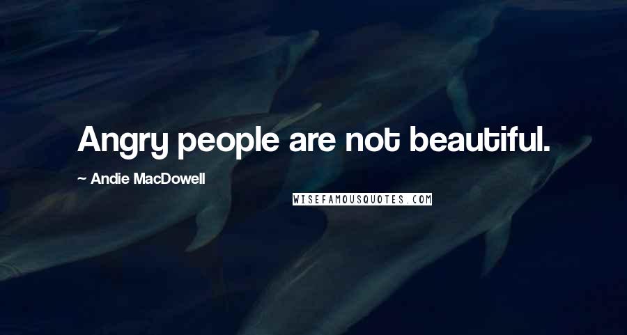 Andie MacDowell Quotes: Angry people are not beautiful.