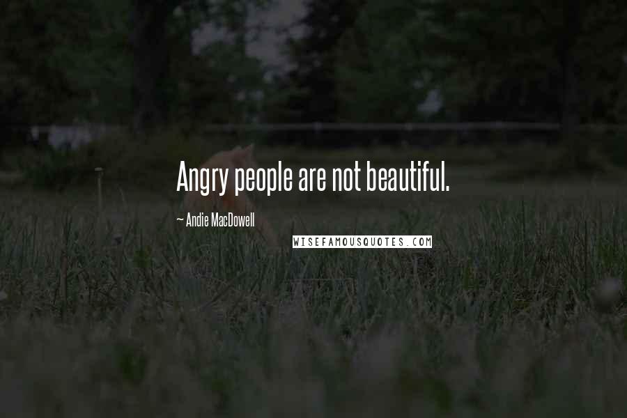 Andie MacDowell Quotes: Angry people are not beautiful.