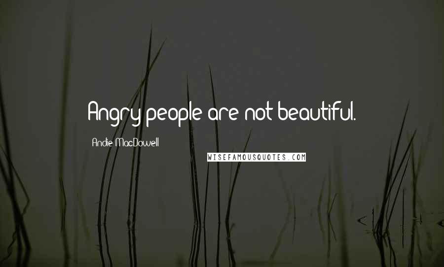 Andie MacDowell Quotes: Angry people are not beautiful.