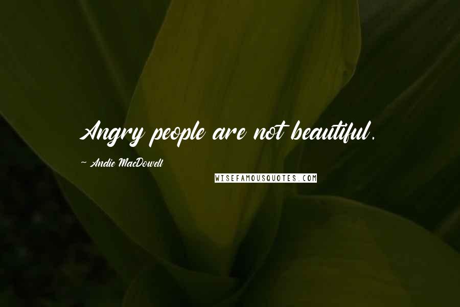 Andie MacDowell Quotes: Angry people are not beautiful.