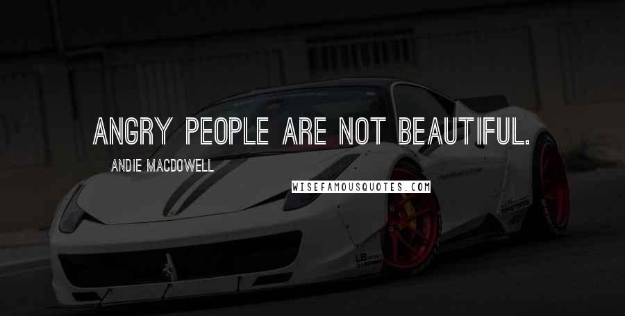 Andie MacDowell Quotes: Angry people are not beautiful.