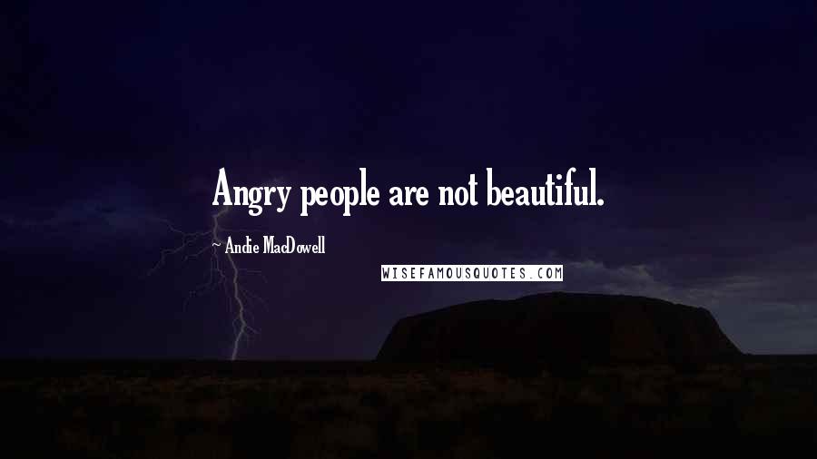 Andie MacDowell Quotes: Angry people are not beautiful.