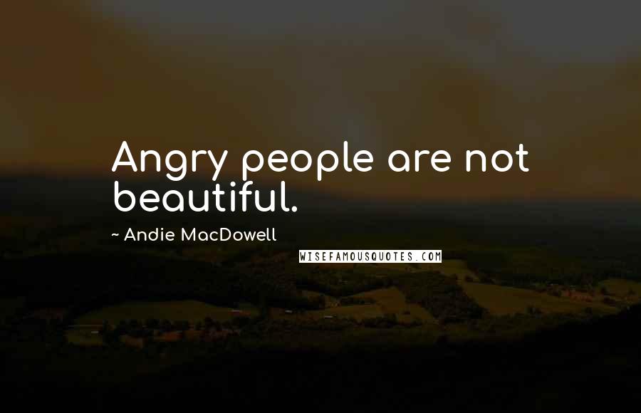 Andie MacDowell Quotes: Angry people are not beautiful.