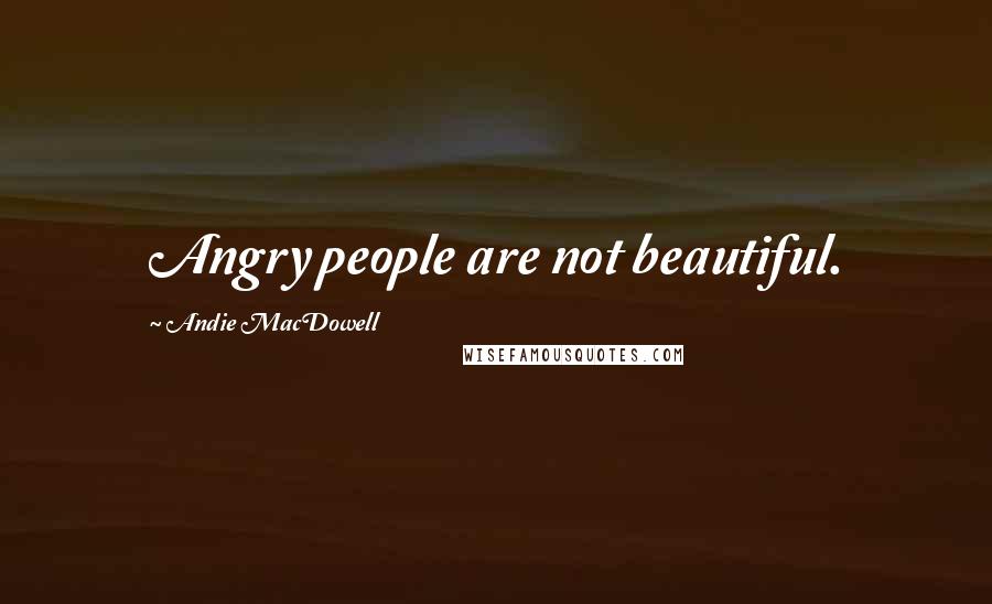Andie MacDowell Quotes: Angry people are not beautiful.