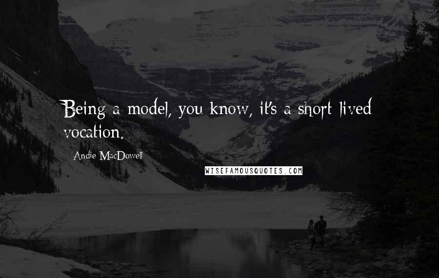 Andie MacDowell Quotes: Being a model, you know, it's a short-lived vocation.