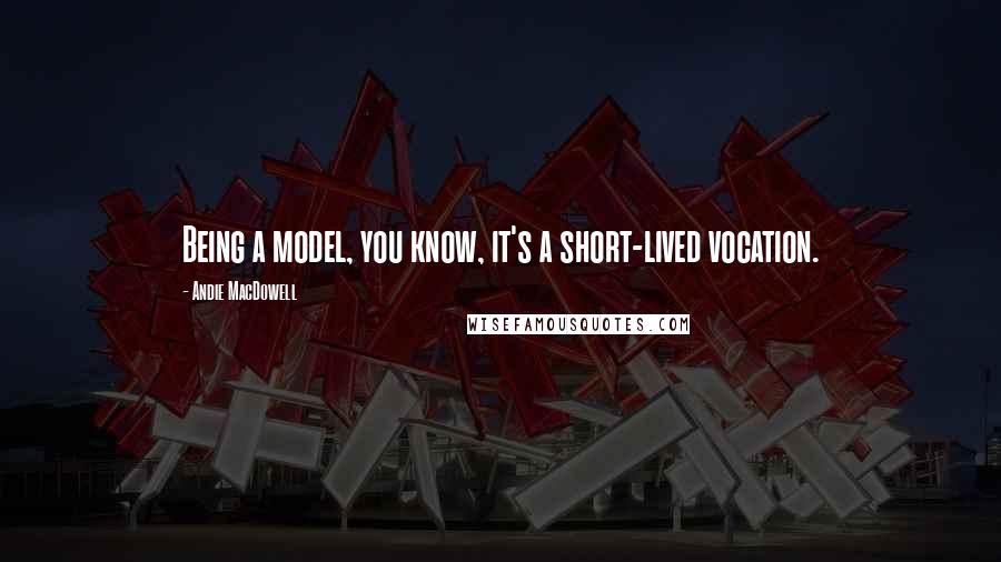 Andie MacDowell Quotes: Being a model, you know, it's a short-lived vocation.