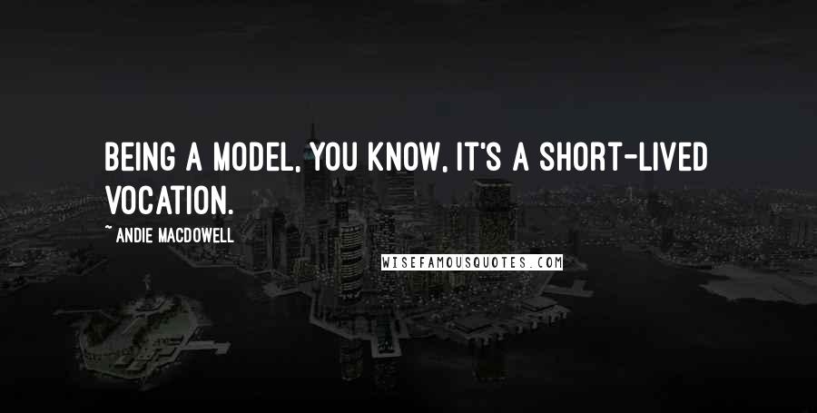 Andie MacDowell Quotes: Being a model, you know, it's a short-lived vocation.