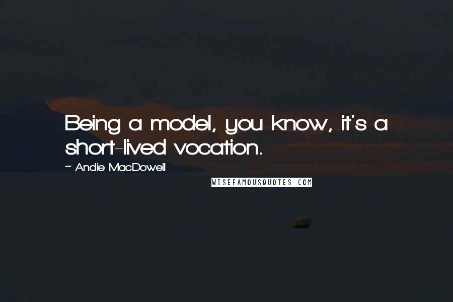 Andie MacDowell Quotes: Being a model, you know, it's a short-lived vocation.