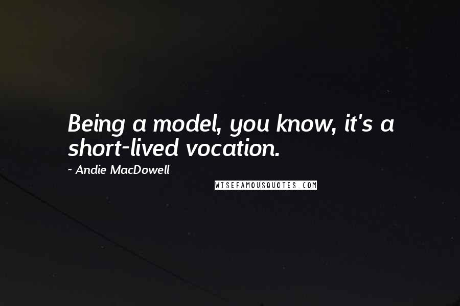 Andie MacDowell Quotes: Being a model, you know, it's a short-lived vocation.
