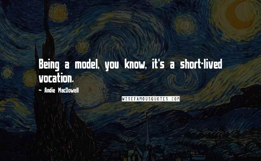 Andie MacDowell Quotes: Being a model, you know, it's a short-lived vocation.