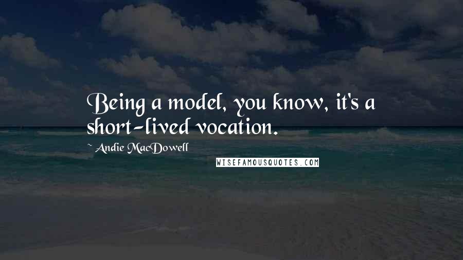 Andie MacDowell Quotes: Being a model, you know, it's a short-lived vocation.