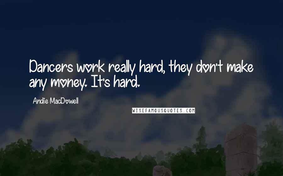 Andie MacDowell Quotes: Dancers work really hard, they don't make any money. It's hard.