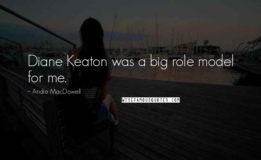 Andie MacDowell Quotes: Diane Keaton was a big role model for me.