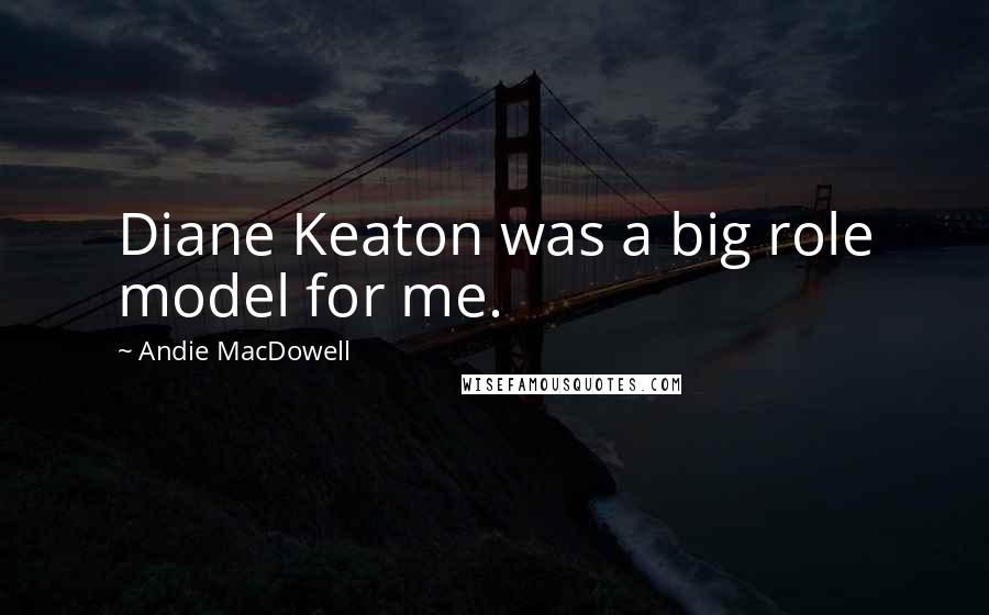 Andie MacDowell Quotes: Diane Keaton was a big role model for me.