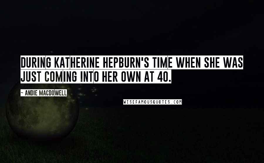 Andie MacDowell Quotes: During Katherine Hepburn's time when she was just coming into her own at 40.