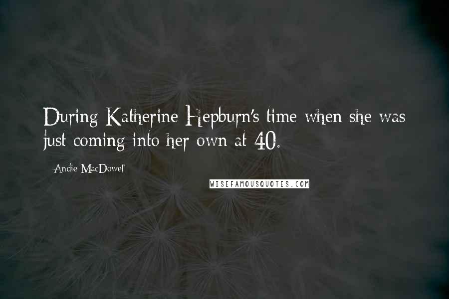 Andie MacDowell Quotes: During Katherine Hepburn's time when she was just coming into her own at 40.