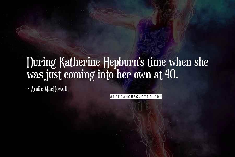 Andie MacDowell Quotes: During Katherine Hepburn's time when she was just coming into her own at 40.