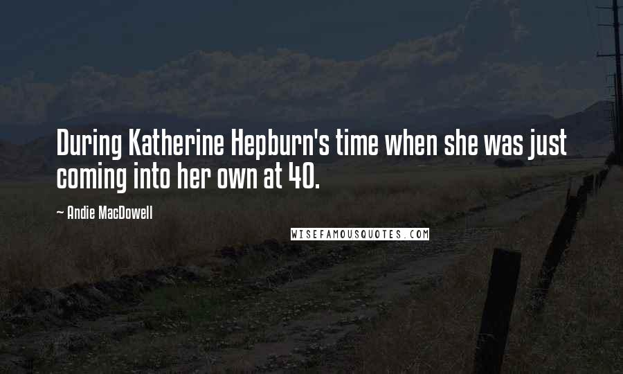 Andie MacDowell Quotes: During Katherine Hepburn's time when she was just coming into her own at 40.