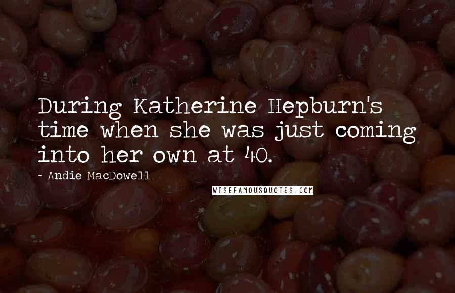 Andie MacDowell Quotes: During Katherine Hepburn's time when she was just coming into her own at 40.