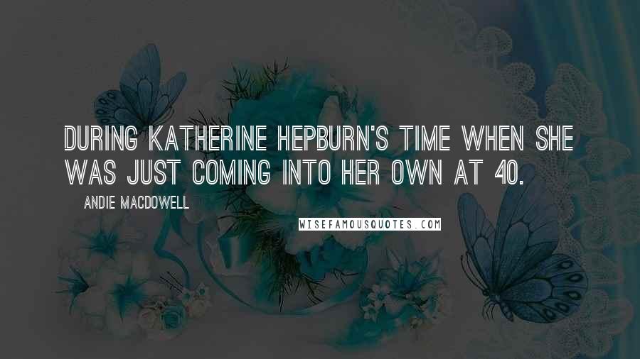 Andie MacDowell Quotes: During Katherine Hepburn's time when she was just coming into her own at 40.