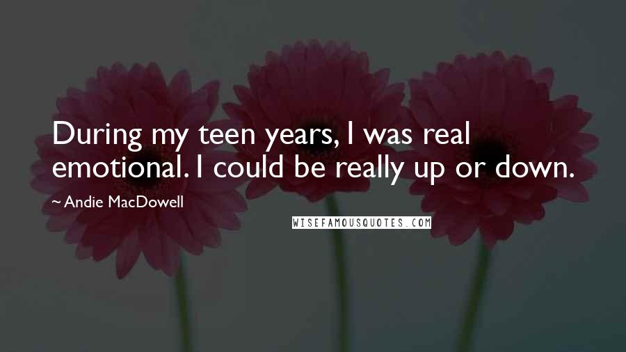Andie MacDowell Quotes: During my teen years, I was real emotional. I could be really up or down.