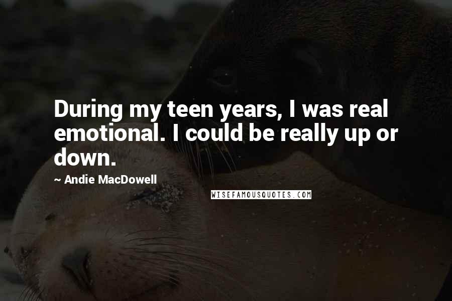 Andie MacDowell Quotes: During my teen years, I was real emotional. I could be really up or down.