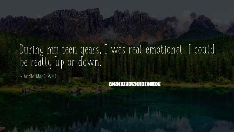 Andie MacDowell Quotes: During my teen years, I was real emotional. I could be really up or down.
