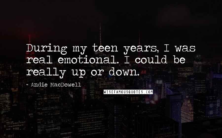 Andie MacDowell Quotes: During my teen years, I was real emotional. I could be really up or down.