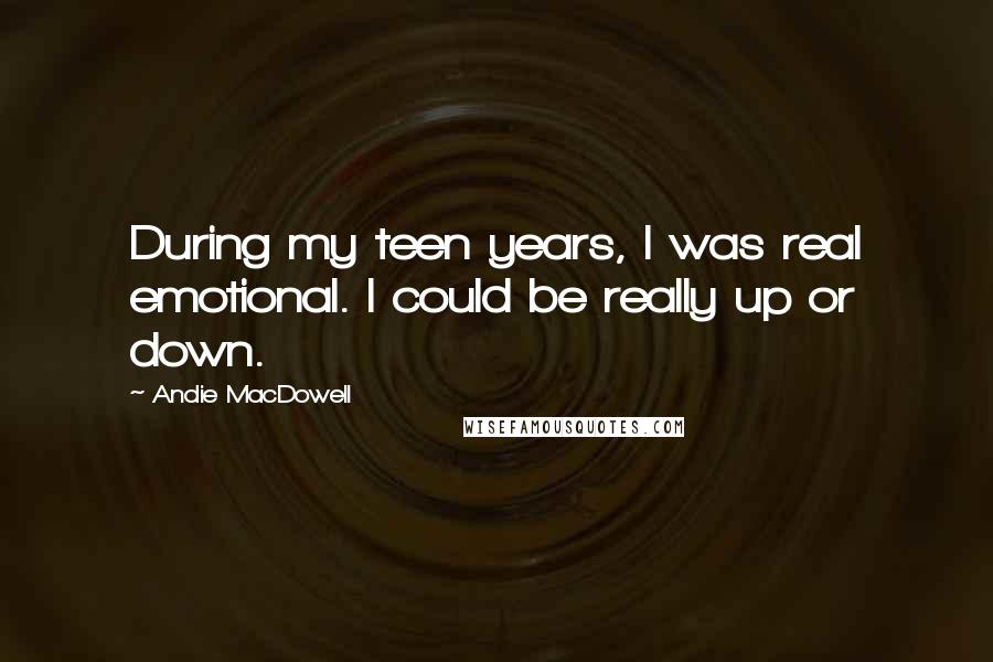 Andie MacDowell Quotes: During my teen years, I was real emotional. I could be really up or down.