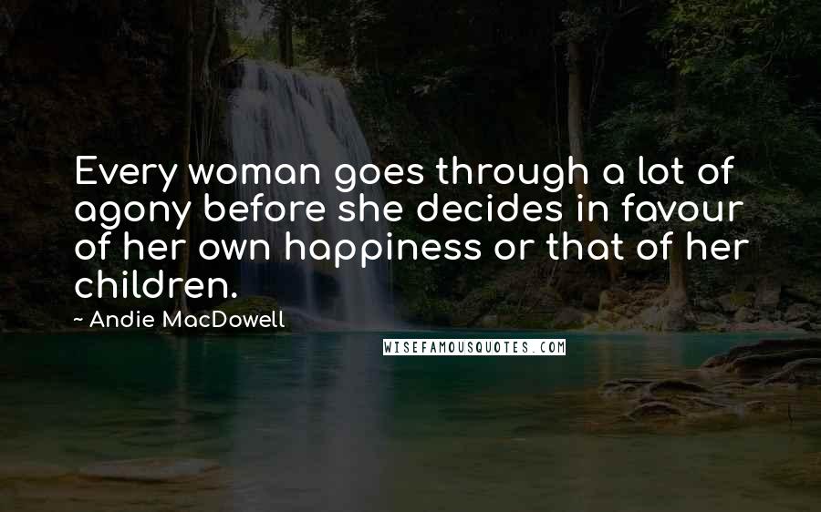 Andie MacDowell Quotes: Every woman goes through a lot of agony before she decides in favour of her own happiness or that of her children.