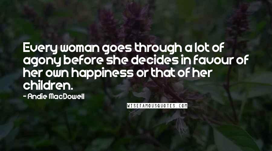 Andie MacDowell Quotes: Every woman goes through a lot of agony before she decides in favour of her own happiness or that of her children.