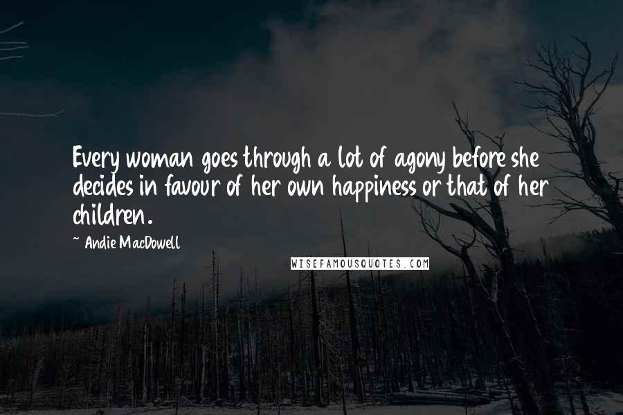 Andie MacDowell Quotes: Every woman goes through a lot of agony before she decides in favour of her own happiness or that of her children.