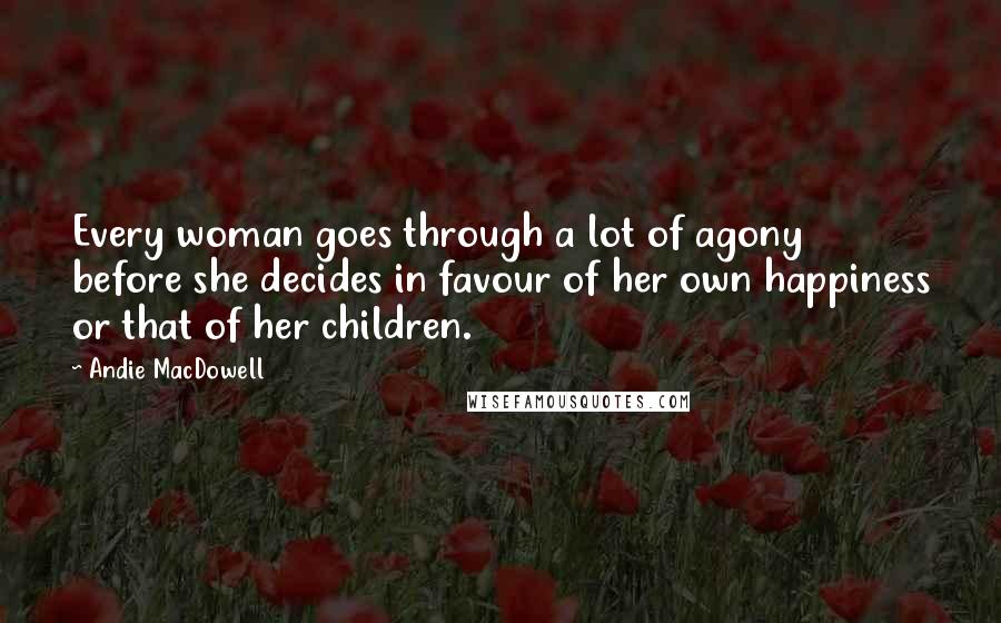 Andie MacDowell Quotes: Every woman goes through a lot of agony before she decides in favour of her own happiness or that of her children.