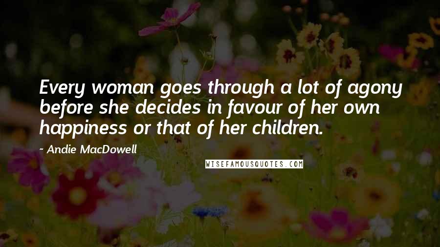 Andie MacDowell Quotes: Every woman goes through a lot of agony before she decides in favour of her own happiness or that of her children.