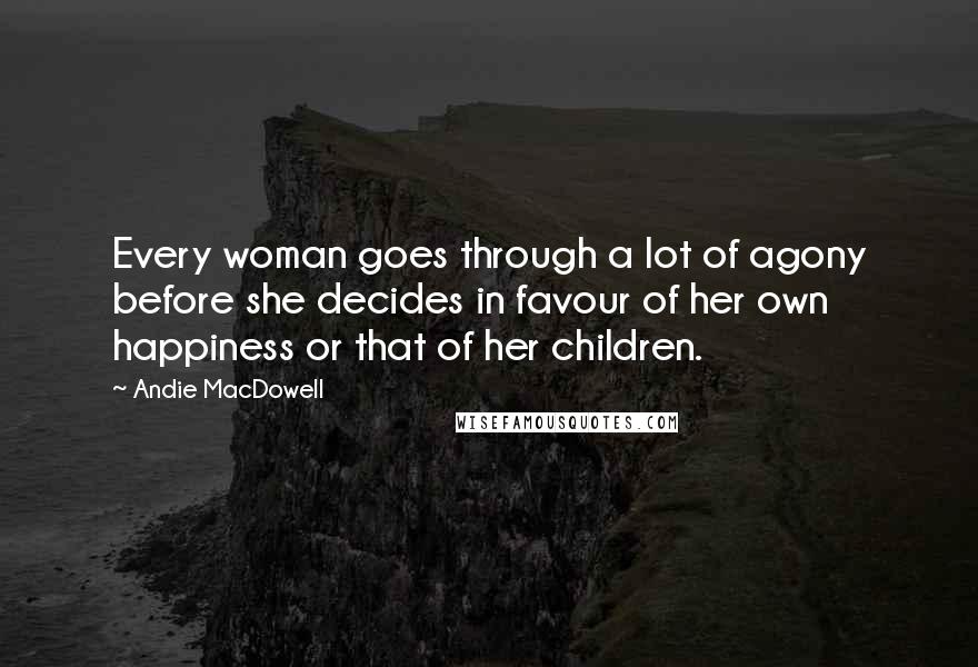 Andie MacDowell Quotes: Every woman goes through a lot of agony before she decides in favour of her own happiness or that of her children.